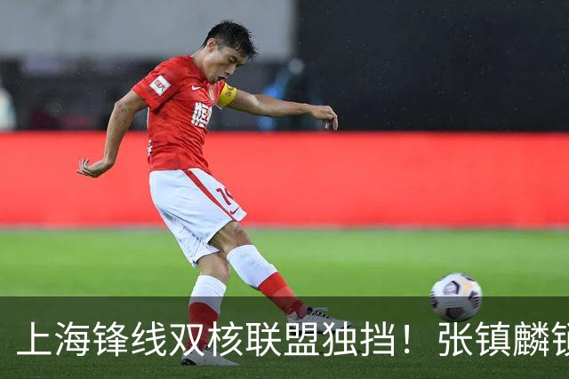 上海锋线双核联盟独挡！张镇麟锁死小外攻守齐爆，李弘权万金油！