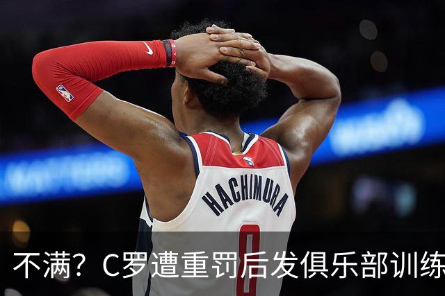 不满？C罗遭重罚后发俱乐部训练照 足协被批双标：卡瓦略被禁赛1年