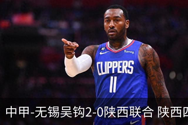 中甲-无锡吴钩2-0陕西联合 陕西四连胜终结 阿巴拉辛、易县龙破门
