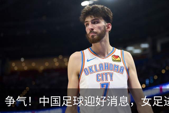 争气！中国足球迎好消息，女足进八强创最好成绩，男足海湾杯剑指决赛
