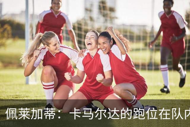 佩莱加蒂：卡马尔达的跑位在队内非常独特，而他更擅长终结