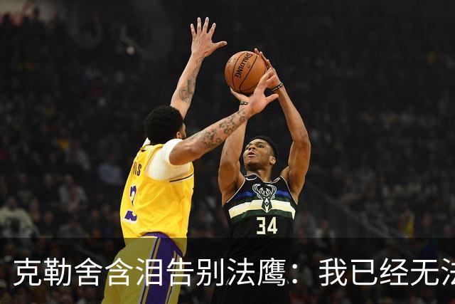 克勒舍含泪告别法鹰：我已经无法做到百分之百投入全部能量