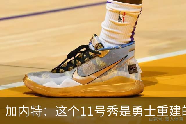 加内特：这个11号秀是勇士重建的第一块拼图