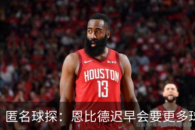 匿名球探：恩比德迟早会要更多球权，可能因此不积极防守