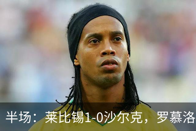 半场：莱比锡1-0沙尔克，罗慕洛造点，努萨点射