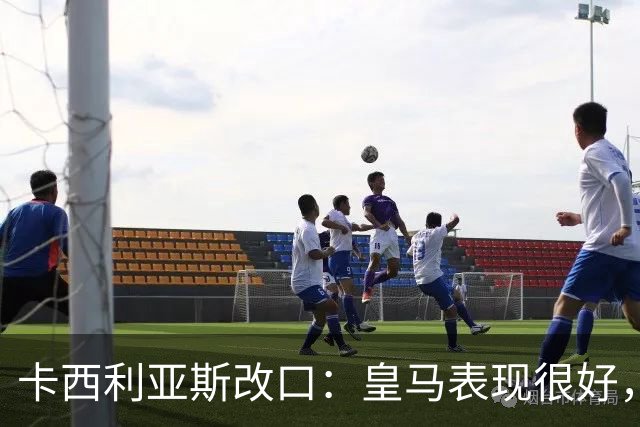 卡西利亚斯改口：皇马表现很好，穆里尼奥的战术安排非常出色