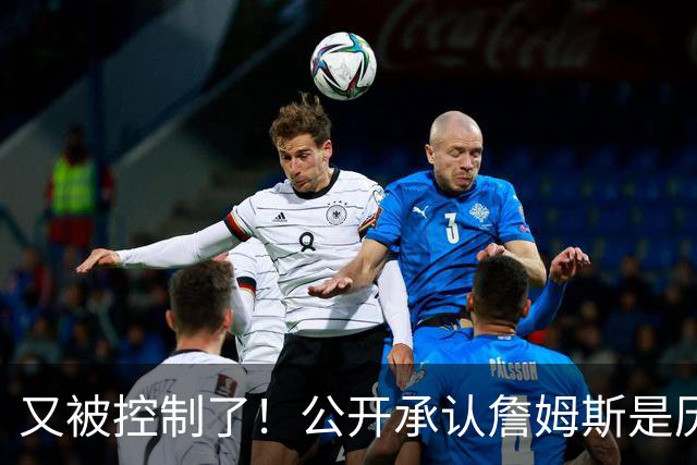 又被控制了！公开承认詹姆斯是历史最佳球员...