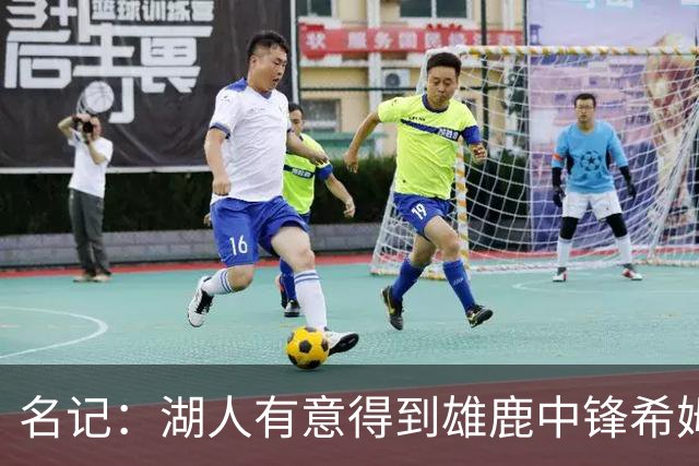 名记：湖人有意得到雄鹿中锋希姆斯 探索二换一再增加一名中锋！