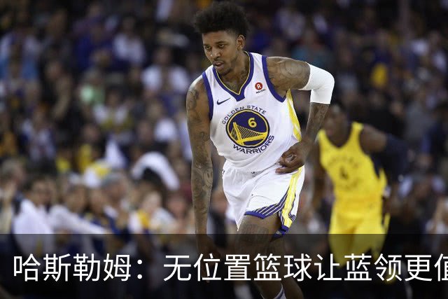 哈斯勒姆：无位置篮球让蓝领更值钱，我们能防五个位置