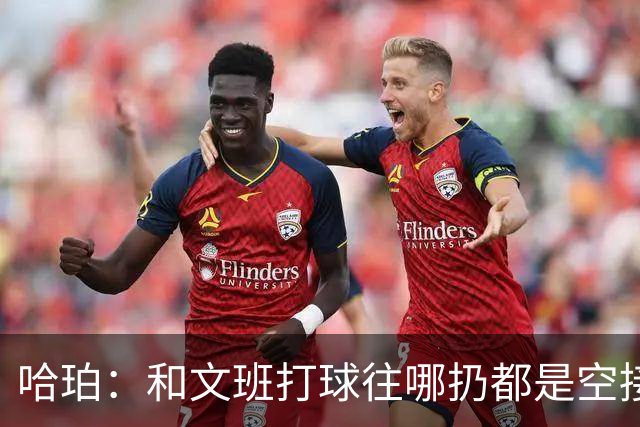 哈珀：和文班打球往哪扔都是空接或底角空位 我只需做好快速决策