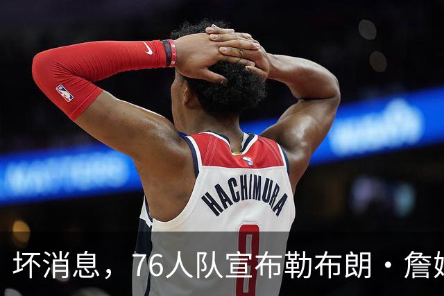 坏消息，76人队宣布勒布朗·詹姆斯和恩比德将缺席打黄蜂队比赛