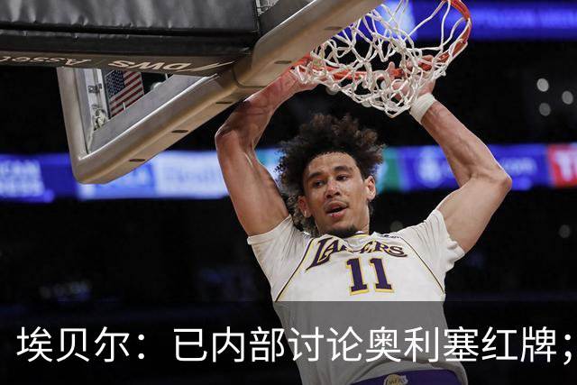 埃贝尔：已内部讨论奥利塞红牌；凯恩续约进展不错但没要说的