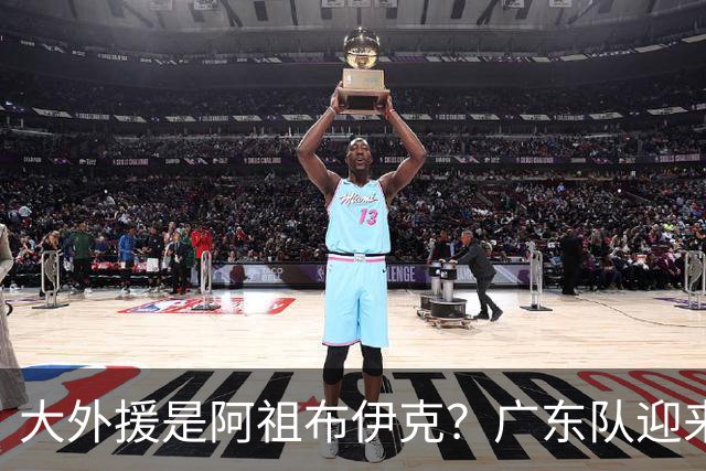 大外援是阿祖布伊克？广东队迎来重大利好，这可是亚帅的内线答案