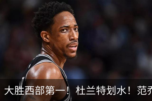 大胜西部第一！杜兰特划水！范乔丹作用太大！亚历山大正负值辣眼