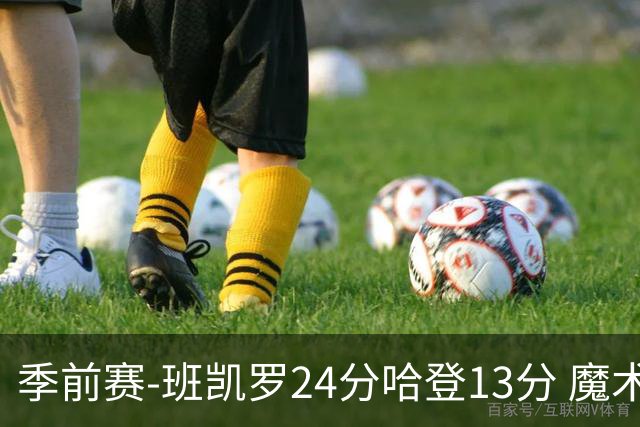 季前赛-班凯罗24分哈登13分 魔术胜骑士