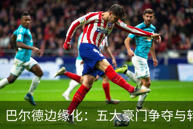 巴尔德边缘化：五大豪门争夺与转会倒计时