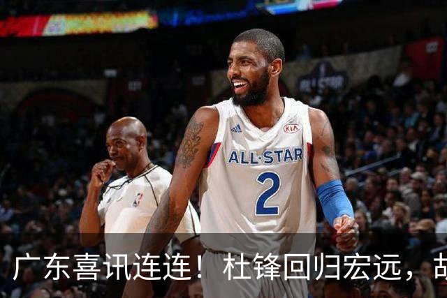 广东喜讯连连！杜锋回归宏远，胡明轩任队长，三外援首秀官宣