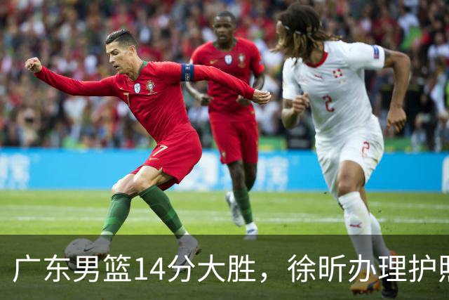 广东男篮14分大胜，徐昕办理护照准备出国，萨姆纳完成续约，接触NBA场均15分悍将