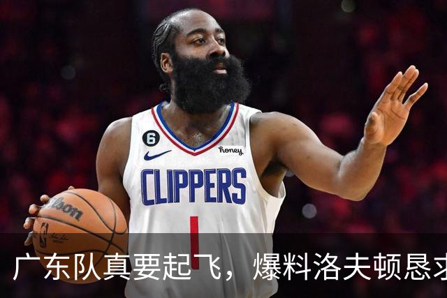 广东队真要起飞，爆料洛夫顿恳求想来宏远，徐杰最新职务曝光