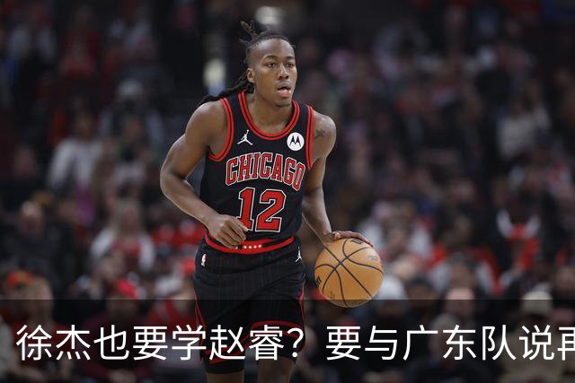 徐杰也要学赵睿？要与广东队说再见？