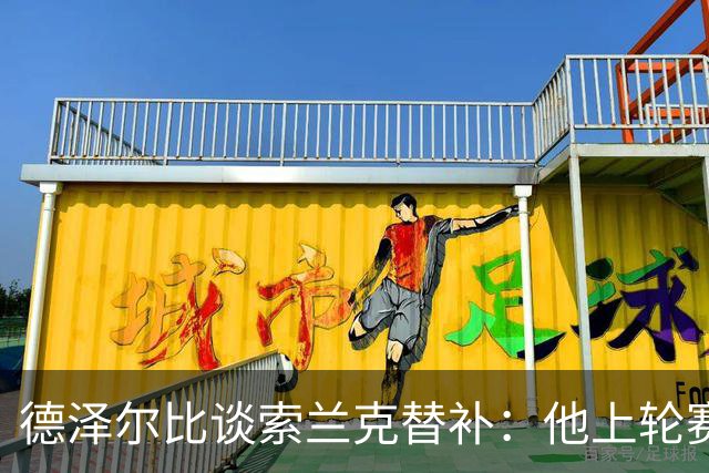 德泽尔比谈索兰克替补：他上轮赛后感到疲劳，但比赛有90分钟