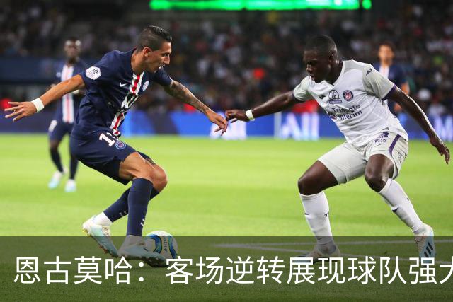 恩古莫哈：客场逆转展现球队强大心态，我现在两翼都能踢