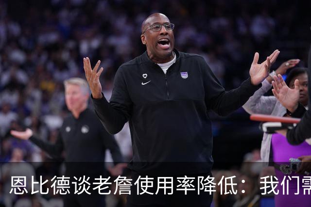 恩比德谈老詹使用率降低：我们需要有人为大家创造机会&稳住节奏