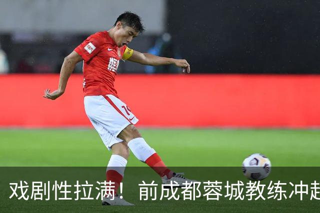 戏剧性拉满！前成都蓉城教练冲超在望：明年中超或迎2位成都前任