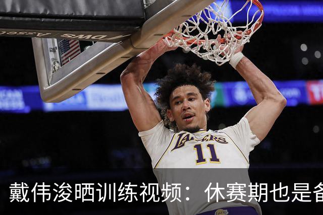 戴伟浚晒训练视频：休赛期也是备战期
