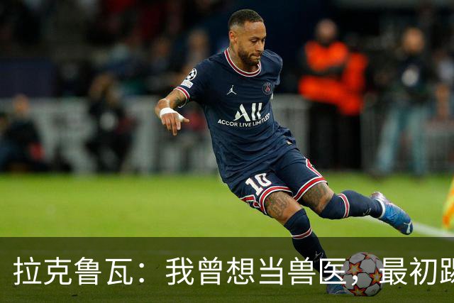 拉克鲁瓦：我曾想当兽医，最初踢门将是受父亲影响