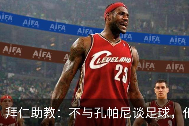 拜仁助教：不与孔帕尼谈足球，他需要与家人共度时光