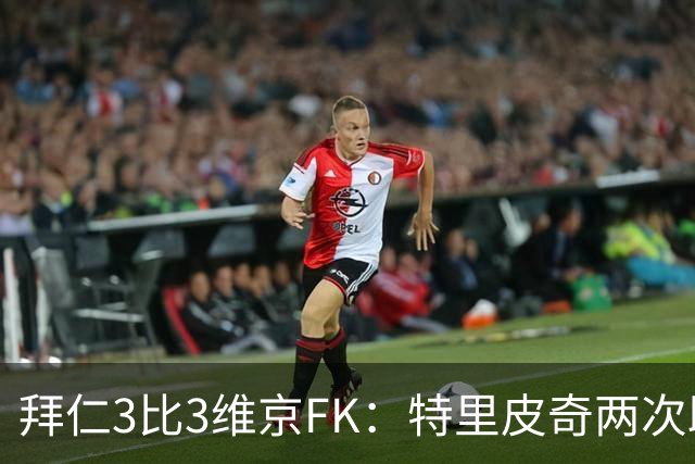 拜仁3比3维京FK：特里皮奇两次助攻，奥利塞两黄变一红被罚下
