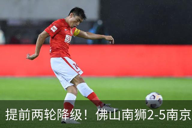 提前两轮降级！佛山南狮2-5南京城市 恩戈姆1射3传南京暂逃降级区