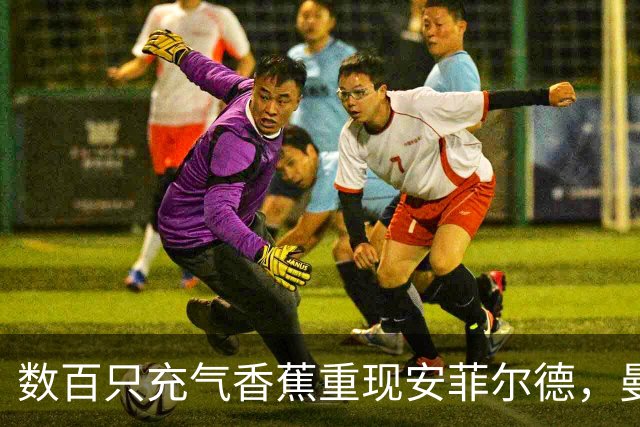 数百只充气香蕉重现安菲尔德，曼城球迷横幅抗议"一代球迷被欺骗"