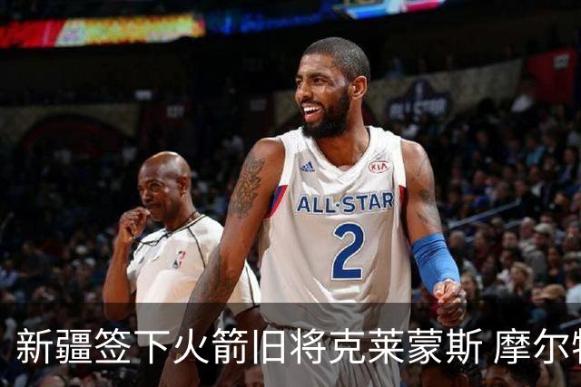 新疆签下火箭旧将克莱蒙斯 摩尔特里也将归队