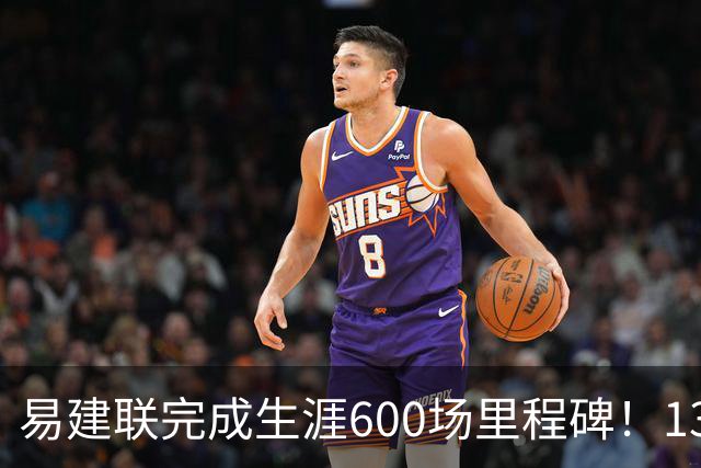 易建联完成生涯600场里程碑！13中4贡献9分6板