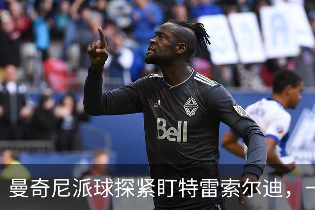 曼奇尼派球探紧盯特雷索尔迪，一场横跨两国的人才争夺战
