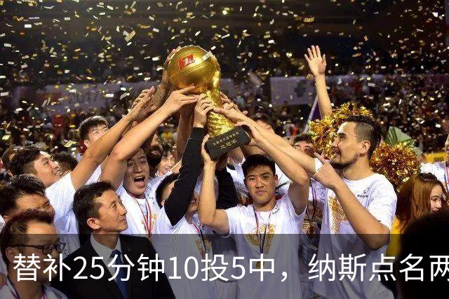 替补25分钟10投5中，纳斯点名两人下半场三分意义重大