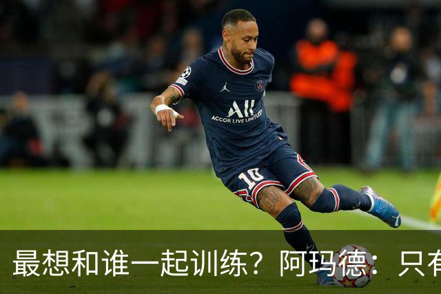 最想和谁一起训练？阿玛德：只有梅西，因为他是我的偶像