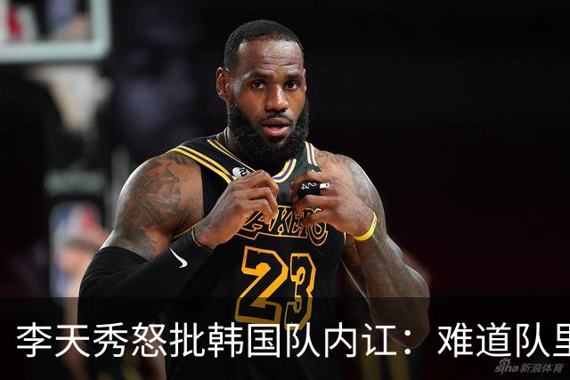 李天秀怒批韩国队内讧：难道队里没有埋头苦干、全力奔跑的球员吗？