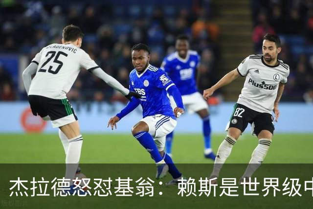 杰拉德怒怼基翁：赖斯是世界级中场，那粒进球极其精彩