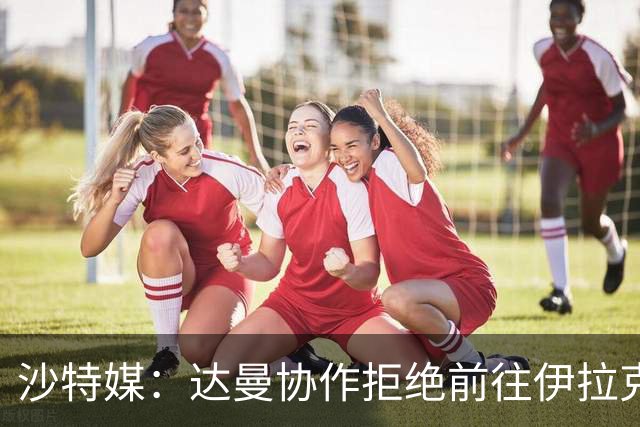 沙特媒：达曼协作拒绝前往伊拉克比赛，可能被判0-3负并被罚款