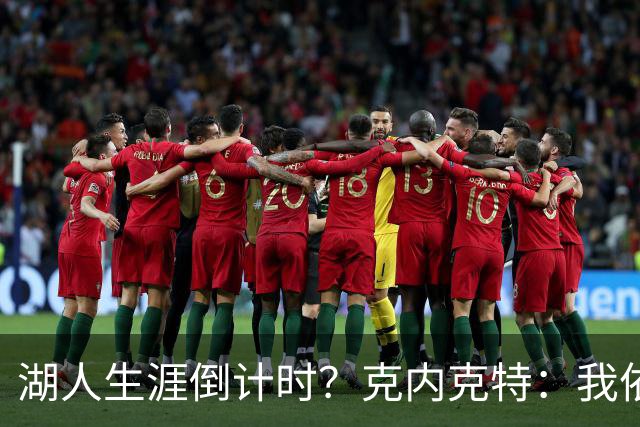 湖人生涯倒计时？克内克特：我依旧坚信自己是场上最出色的球员