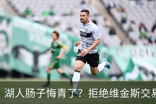湖人肠子悔青了？拒绝维金斯交易，两个筹码全白送！首轮签也没了