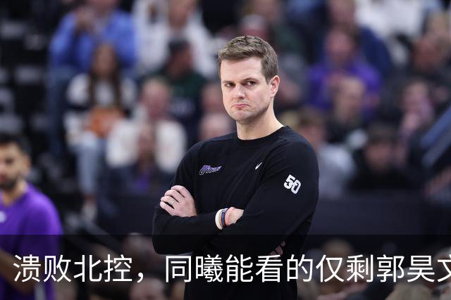 溃败北控，同曦能看的仅剩郭昊文！全场攻坚死顶，队友真不给力！
