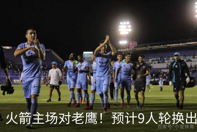 火箭主场对老鹰！预计9人轮换出炉：范乔丹复出，饼皇上位，3射手齐聚2阵