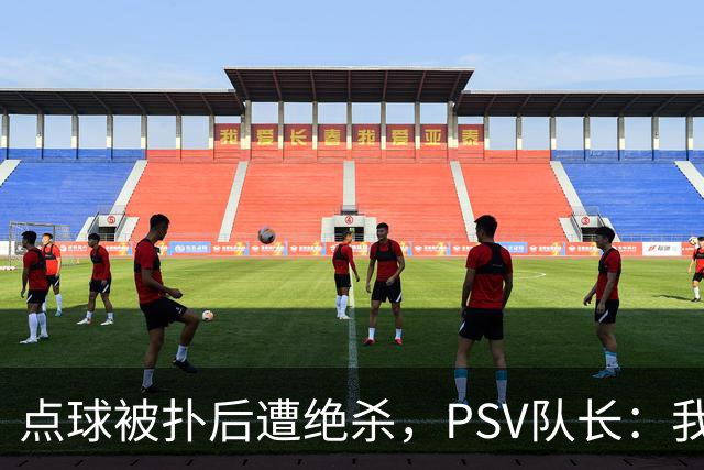 点球被扑后遭绝杀，PSV队长：我们配得上更好的结果
