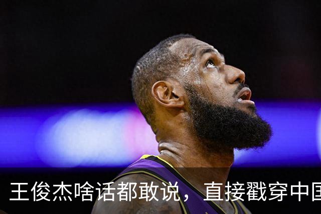 王俊杰啥话都敢说，直接戳穿中国男篮老底，郭士强恐忍不了，有好戏看了