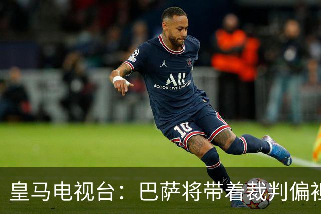 皇马电视台：巴萨将带着裁判偏袒迎战我们，不仅主裁还有VAR