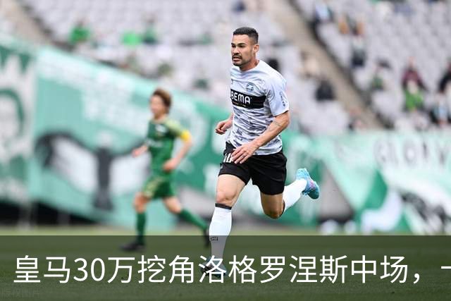 皇马30万挖角洛格罗涅斯中场，卡斯蒂利亚长线布局